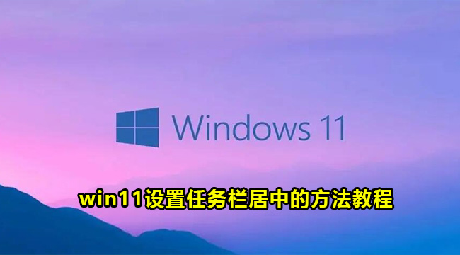 win11系统如何设置任务栏居中？win11电脑设置任务栏居中的方法